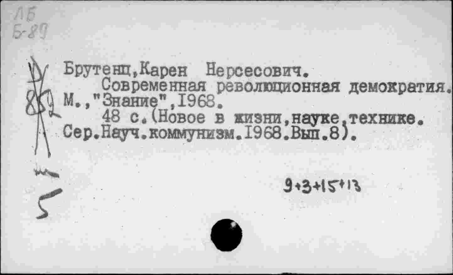 ﻿Брутенц,Карен Нерсесович.
Современная революционная демократия. М.,"Знание",1968.
48 с.(Новое в жизни,науке.технике. Сер.Науч.коммунизм.1968.Выл.8).
